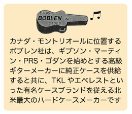 カナダ・モントリオールに位置するボブレン社は、ギブソン・マーティン・PRS・ゴダンを始めとする高級ギターメーカーに純正ケースを供給すると共に、TKLやエベレストといった有名ケースブランドを従える北米最大のハードケースメーカーです